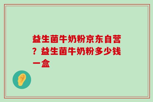 益生菌牛奶粉京东自营？益生菌牛奶粉多少钱一盒