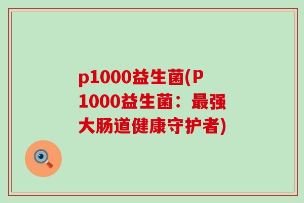 p1000益生菌(P1000益生菌:强大肠道健康守护者) p1000益生菌(P1000益生菌:强大肠道健康守护者)