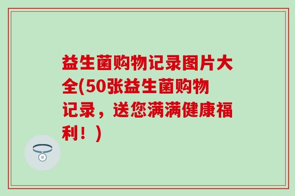 益生菌购物记录图片大全(50张益生菌购物记录，送您满满健康福利！)
