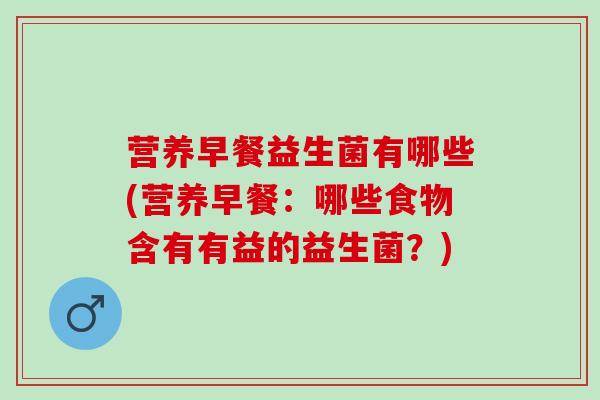 营养早餐益生菌有哪些(营养早餐：哪些食物含有有益的益生菌？)