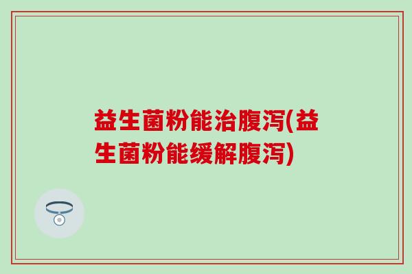 益生菌粉能(益生菌粉能缓解)