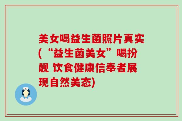 美女喝益生菌照片真实(“益生菌美女”喝扮靓 饮食健康信奉者展现自然美态) 美女喝益生菌照片真实(“益生菌美女”喝扮靓 饮食健康信奉者展现自然美态)