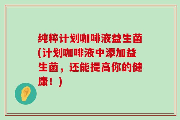 纯粹计划咖啡液益生菌(计划咖啡液中添加益生菌，还能提高你的健康！)