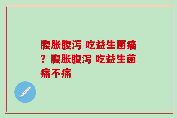 腹胀腹泻 吃益生菌痛？腹胀腹泻 吃益生菌痛不痛