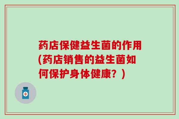 药店保健益生菌的作用(药店销售的益生菌如何保护身体健康？)