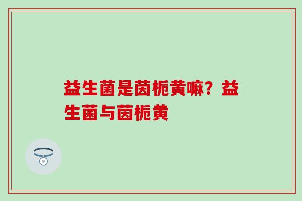 益生菌是茵栀黄嘛？益生菌与茵栀黄