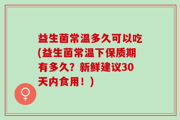 益生菌常温多久可以吃(益生菌常温下保质期有多久？新鲜建议30天内食用！)