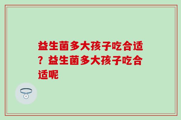 益生菌多大孩子吃合适？益生菌多大孩子吃合适呢