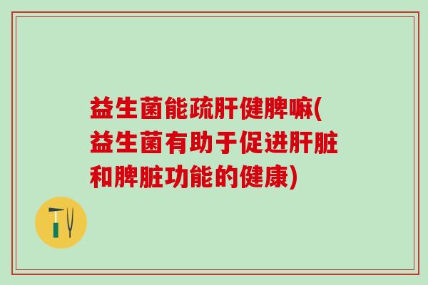 益生菌能疏健脾嘛(益生菌有助于促进和脾脏功能的健康) 益生菌能疏健脾嘛(益生菌有助于促进和脾脏功能的健康)