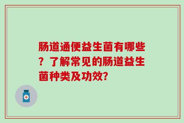 肠道通便益生菌有哪些？了解常见的肠道益生菌种类及功效？