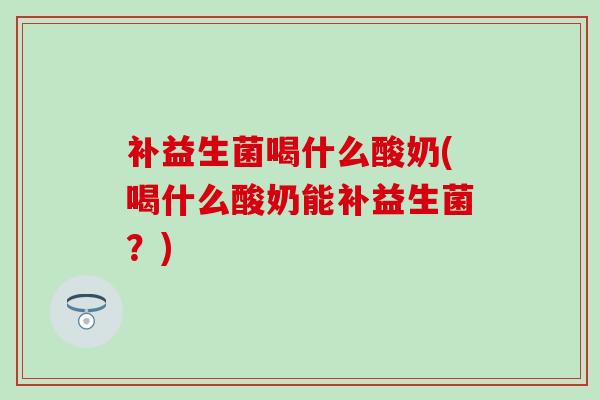补益生菌喝什么酸奶(喝什么酸奶能补益生菌？)