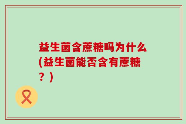 益生菌含蔗糖吗为什么(益生菌能否含有蔗糖？)