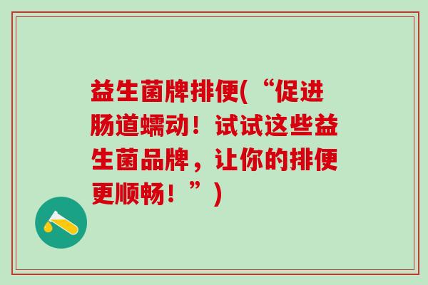 益生菌牌排便(“促进肠道蠕动！试试这些益生菌品牌，让你的排便更顺畅！”)