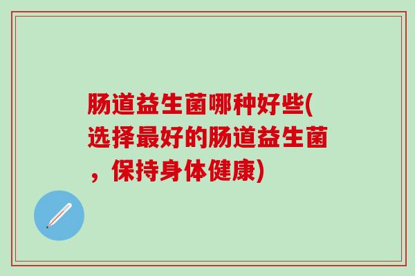 肠道益生菌哪种好些(选择好的肠道益生菌,保持身体健康) 肠道益生菌哪种好些(选择好的肠道益生菌,保持身体健康)