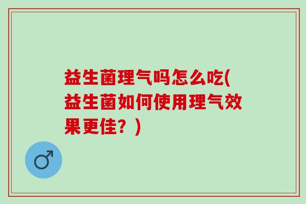益生菌理气吗怎么吃(益生菌如何使用理气效果更佳？)