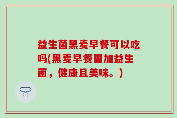 益生菌黑麦早餐可以吃吗(黑麦早餐里加益生菌,健康且美味。) 益生菌黑麦早餐可以吃吗(黑麦早餐里加益生菌,健康且美味。)