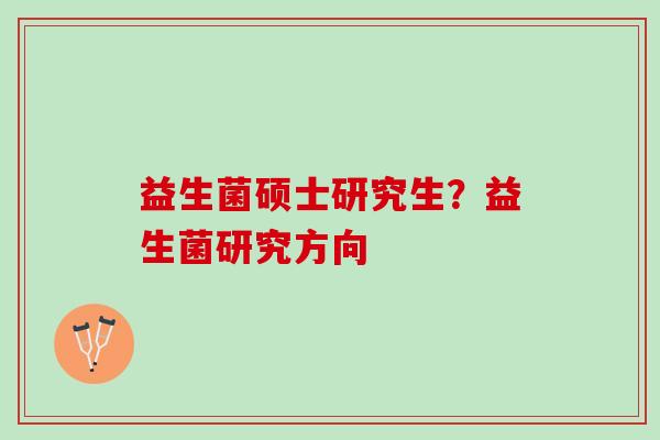 益生菌硕士研究生?益生菌研究方向 益生菌硕士研究生?益生菌研究方向