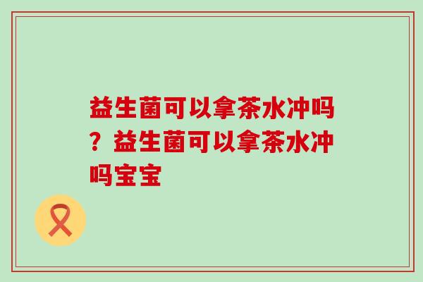 益生菌可以拿茶水冲吗？益生菌可以拿茶水冲吗宝宝