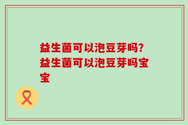 益生菌可以泡豆芽吗?益生菌可以泡豆芽吗宝宝 益生菌可以泡豆芽吗?益生菌可以泡豆芽吗宝宝