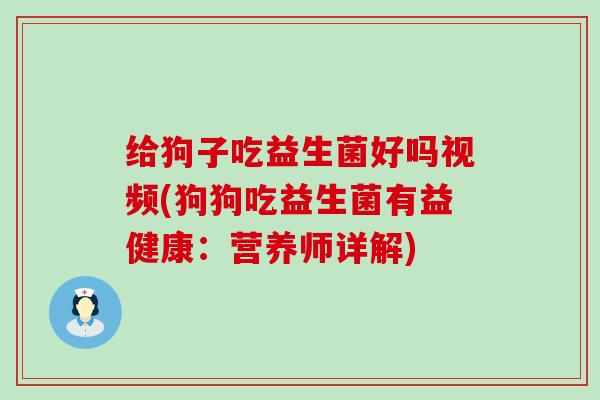 给狗子吃益生菌好吗视频(狗狗吃益生菌有益健康：营养师详解)