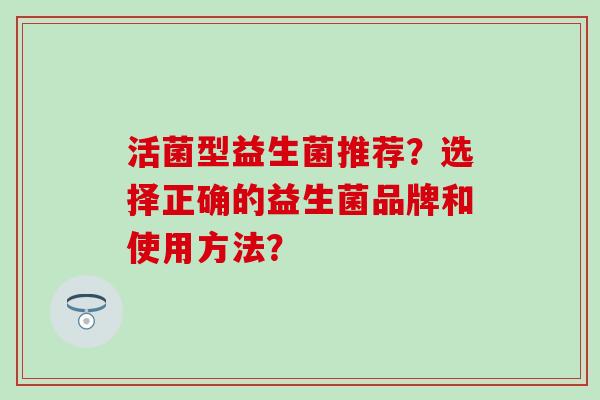 活菌型益生菌推荐？选择正确的益生菌品牌和使用方法？