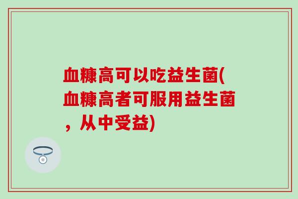 血糠高可以吃益生菌(血糠高者可服用益生菌，从中受益)