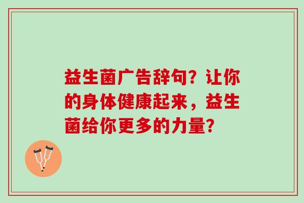 益生菌广告辞句？让你的身体健康起来，益生菌给你更多的力量？
