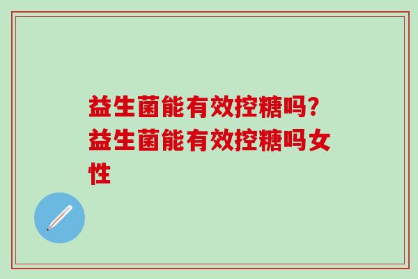 益生菌能有效控糖吗？益生菌能有效控糖吗女性
