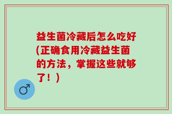 益生菌冷藏后怎么吃好(正确食用冷藏益生菌的方法，掌握这些就够了！)