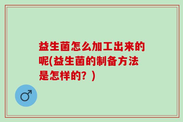 益生菌怎么加工出来的呢(益生菌的制备方法是怎样的？)