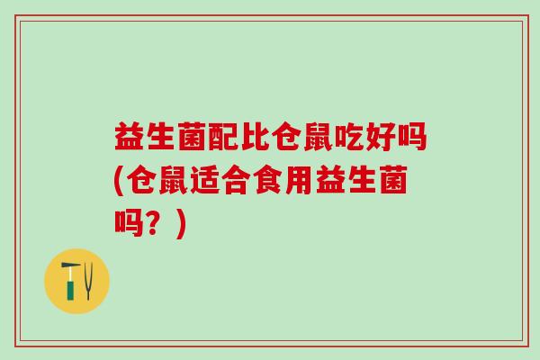 益生菌配比仓鼠吃好吗(仓鼠适合食用益生菌吗？)