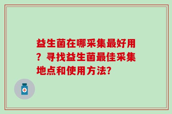 益生菌在哪采集最好用？寻找益生菌最佳采集地点和使用方法？