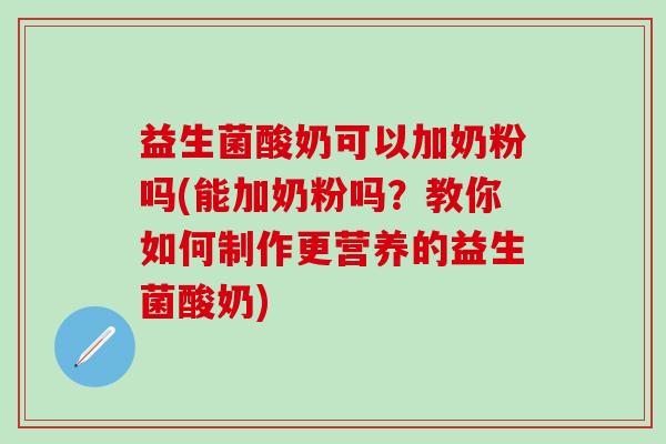 益生菌酸奶可以加奶粉吗(能加奶粉吗？教你如何制作更营养的益生菌酸奶)