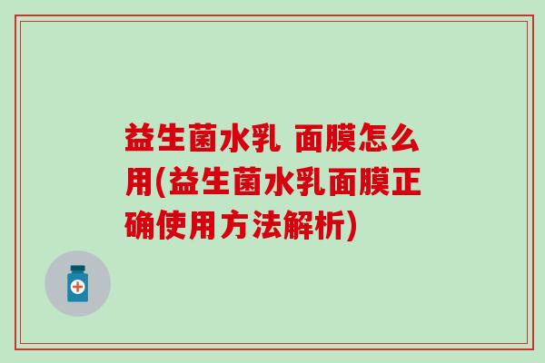 益生菌水乳 面膜怎么用(益生菌水乳面膜正确使用方法解析)