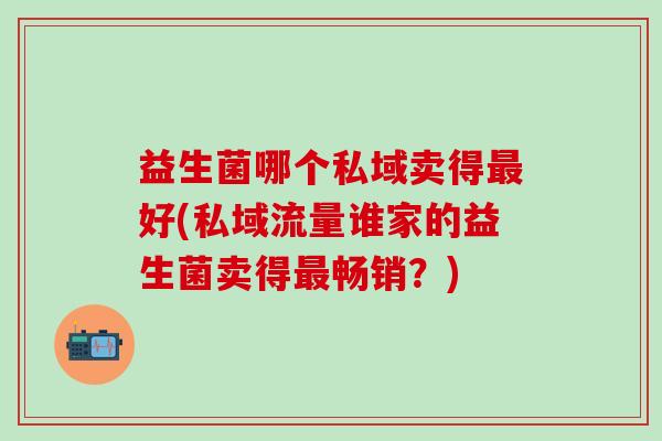 益生菌哪个私域卖得最好(私域流量谁家的益生菌卖得最畅销？)