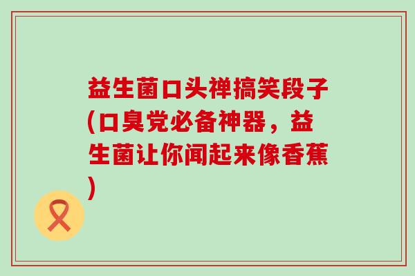 益生菌口头禅搞笑段子(口臭党必备神器，益生菌让你闻起来像香蕉)