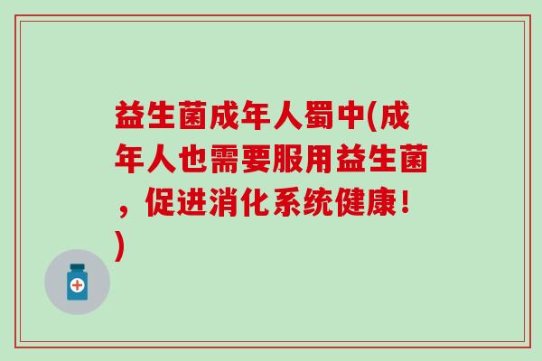 益生菌成年人蜀中(成年人也需要服用益生菌，促进消化系统健康！)
