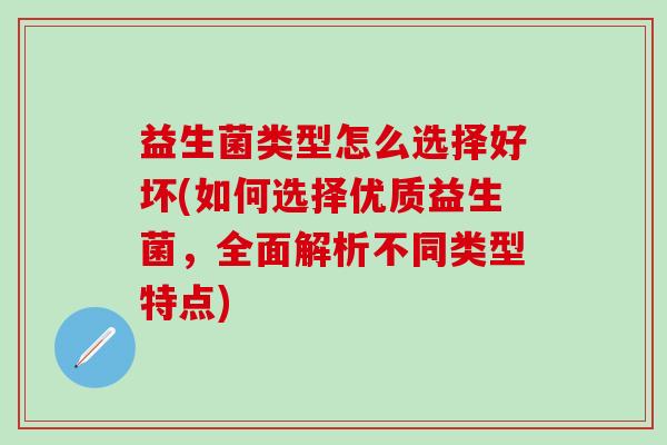 益生菌类型怎么选择好坏(如何选择优质益生菌,全面解析不同类型特点) 益生菌类型怎么选择好坏(如何选择优质益生菌,全面解析不同类型特点)