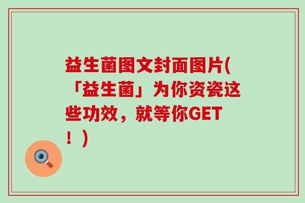 益生菌图文封面图片(「益生菌」为你资瓷这些功效，就等你GET！)