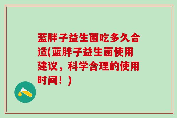 蓝胖子益生菌吃多久合适(蓝胖子益生菌使用建议，科学合理的使用时间！)