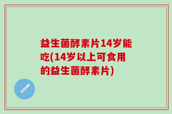 益生菌酵素片14岁能吃(14岁以上可食用的益生菌酵素片)
