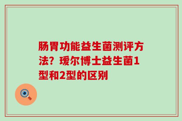 肠胃功能益生菌测评方法？瑷尔博士益生菌1型和2型的区别