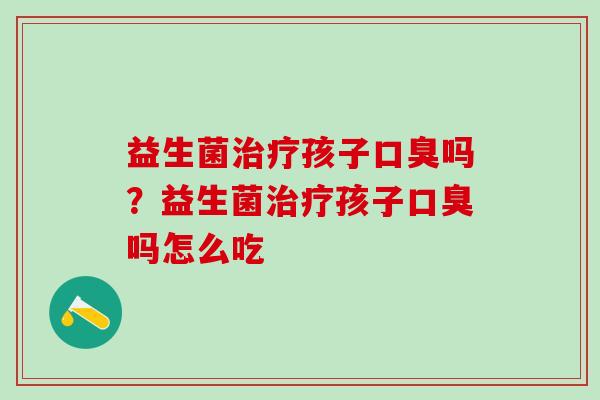 益生菌治疗孩子口臭吗？益生菌治疗孩子口臭吗怎么吃