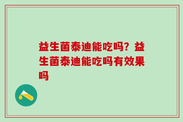 益生菌泰迪能吃吗？益生菌泰迪能吃吗有效果吗