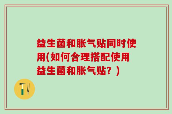 益生菌和胀气贴同时使用(如何合理搭配使用益生菌和胀气贴？)