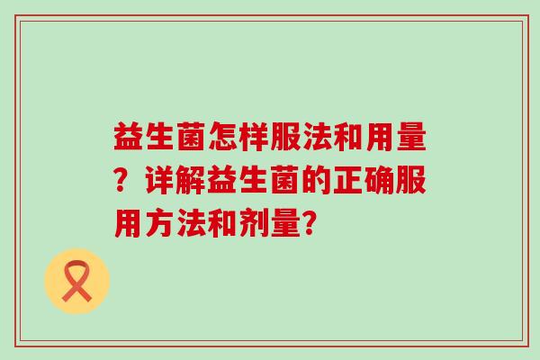 益生菌怎样服法和用量？详解益生菌的正确服用方法和剂量？