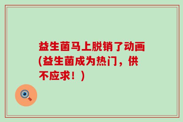 益生菌马上脱销了动画(益生菌成为热门，供不应求！)
