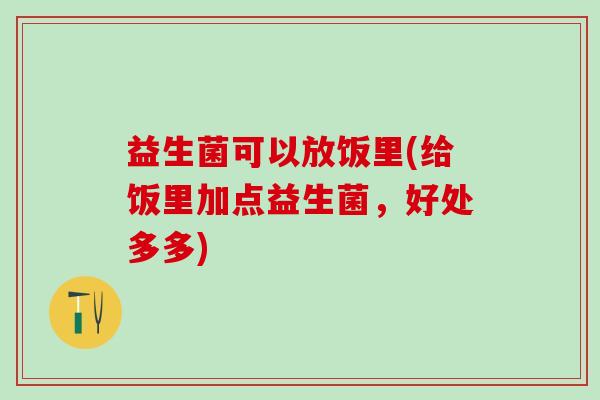 益生菌可以放饭里(给饭里加点益生菌，好处多多)