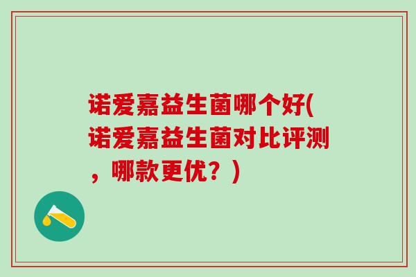 诺爱嘉益生菌哪个好(诺爱嘉益生菌对比评测，哪款更优？)