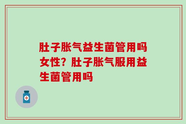 肚子胀气益生菌管用吗女性？肚子胀气服用益生菌管用吗